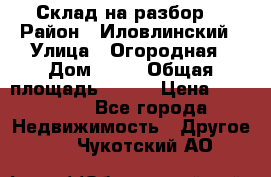 Склад на разбор. › Район ­ Иловлинский › Улица ­ Огородная › Дом ­ 25 › Общая площадь ­ 651 › Цена ­ 450 000 - Все города Недвижимость » Другое   . Чукотский АО